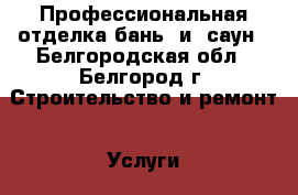 Профессиональная отделка бань  и  саун - Белгородская обл., Белгород г. Строительство и ремонт » Услуги   